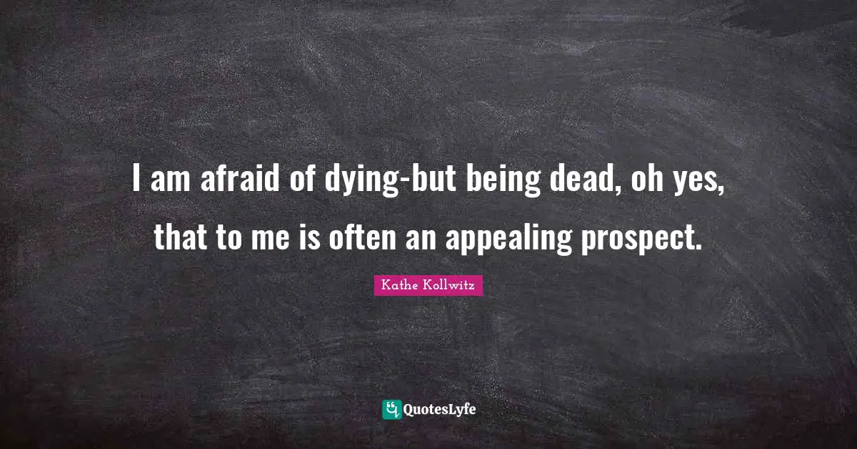 I am afraid of dying-but being dead, oh yes, that to me is often an appealing prospect.