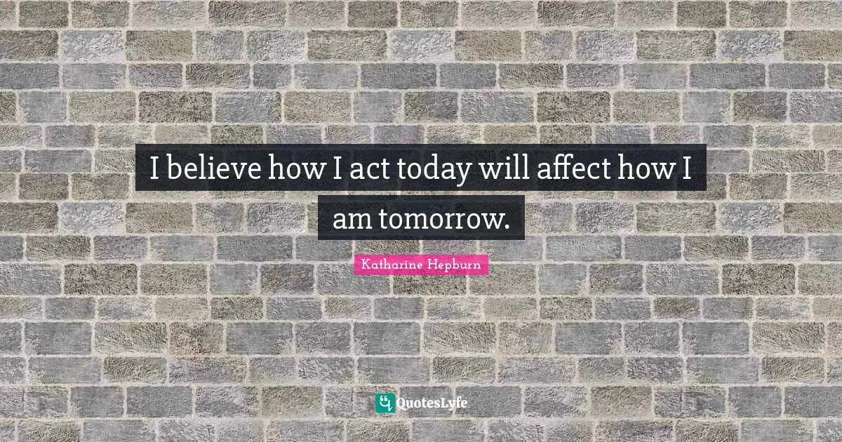 Katharine Hepburn Quotes: "I believe how I act today will affect how I am tomorrow."