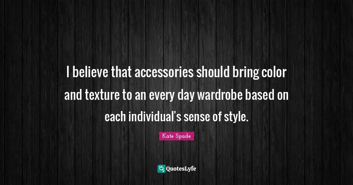 I believe that accessories should bring color and texture to an every day wardrobe based on each individual's sense of style.