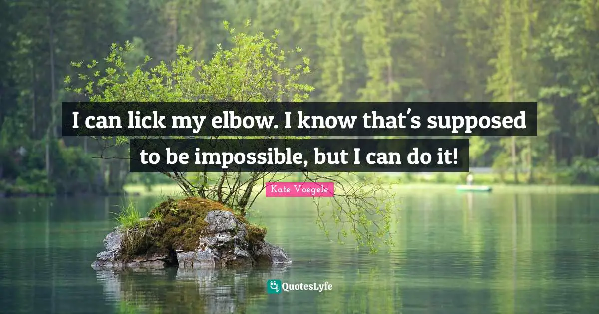 I can lick my elbow. I know that's supposed to be impossible, but I can do it!