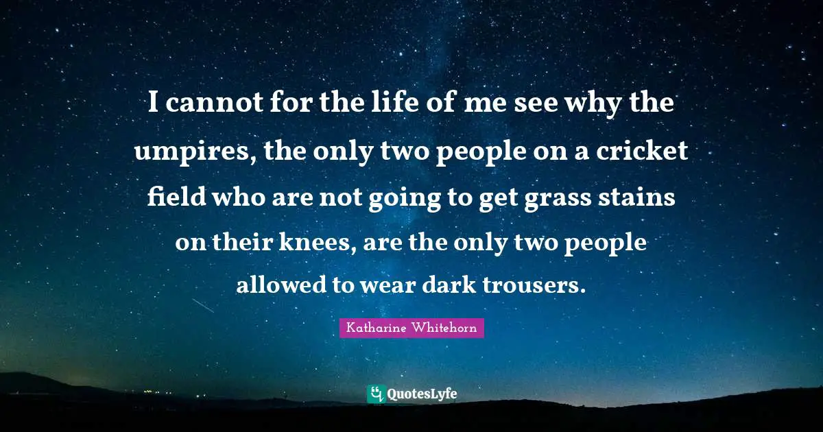 I cannot for the life of me see why the umpires, the only two people on a cricket field who are not going to get grass stains on their knees, are the only two people allowed to wear dark trousers.