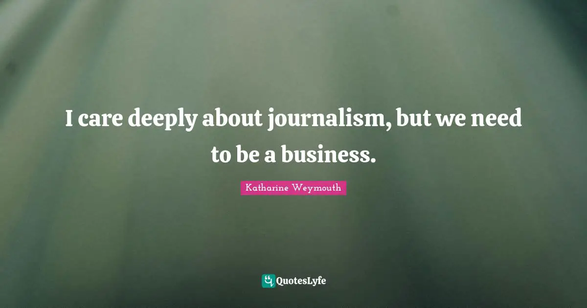 I care deeply about journalism, but we need to be a business.