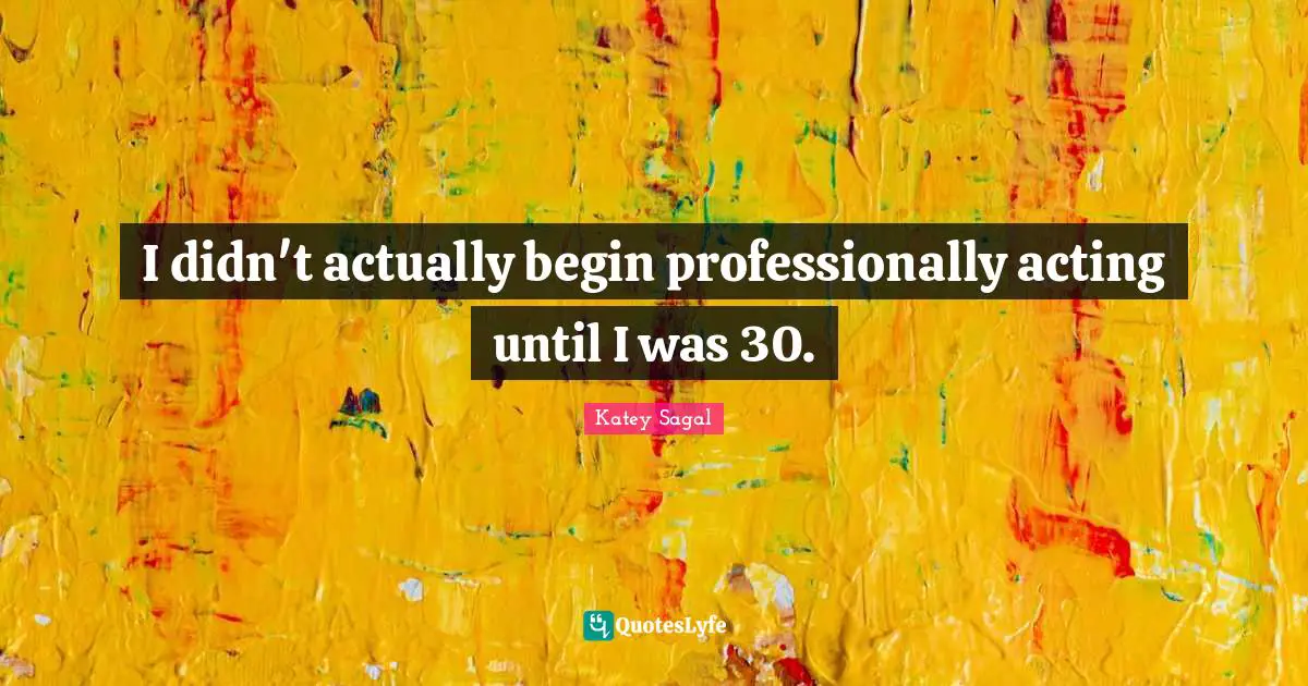 I didn't actually begin professionally acting until I was 30.