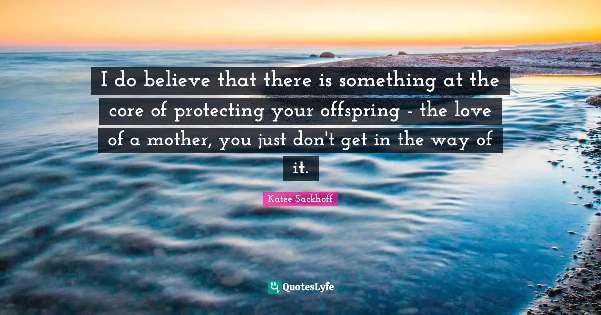 I do believe that there is something at the core of protecting your offspring - the love of a mother, you just don't get in the way of it.