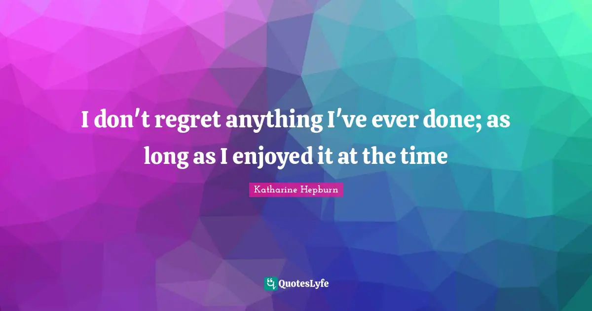 Katharine Hepburn Quotes: "I don't regret anything I've ever done; as long as I enjoyed it at the time"