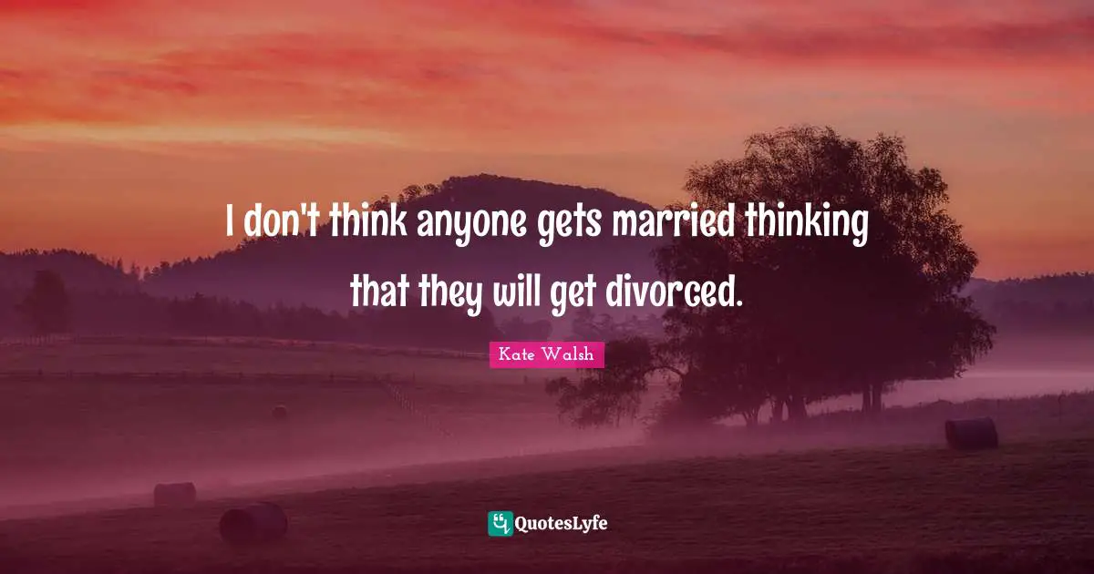 I don't think anyone gets married thinking that they will get divorced.