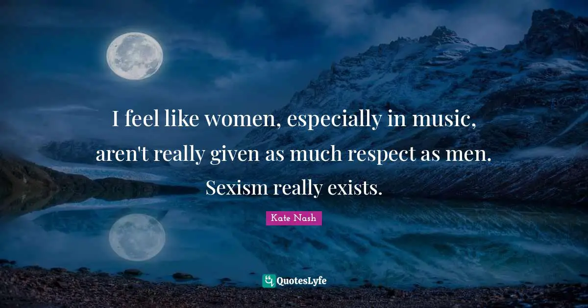 Kate Nash Quotes: "I feel like women, especially in music, aren't really given as much respect as men. Sexism really exists."