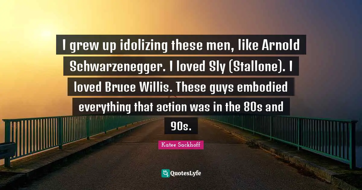 Sly Quotes: "I grew up idolizing these men, like Arnold Schwarzenegger. I loved Sly (Stallone). I loved Bruce Willis. These guys embodied everything that action was in the 80s and 90s."