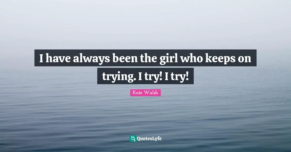 I have always been the girl who keeps on trying. I try! I try!