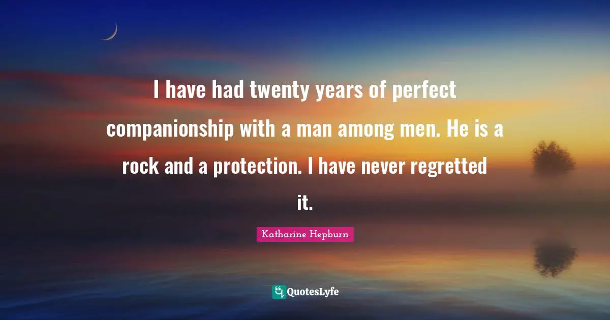I have had twenty years of perfect companionship with a man among men. He is a rock and a protection. I have never regretted it.