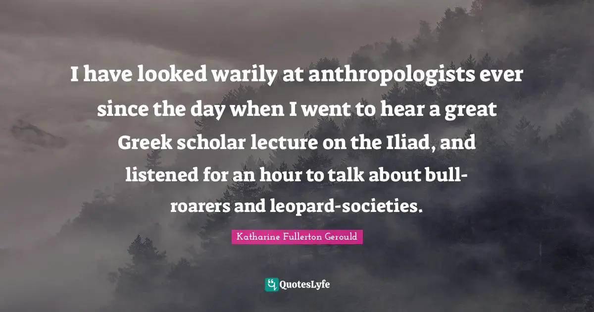 Leopards Quotes: "I have looked warily at anthropologists ever since the day when I went to hear a great Greek scholar lecture on the Iliad, and listened for an hour to talk about bull-roarers and leopard-societies."