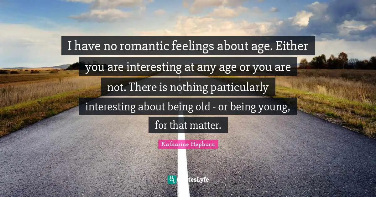 Romantic Quotes: "I have no romantic feelings about age. Either you are interesting at any age or you are not. There is nothing particularly interesting about being old - or being young, for that matter."