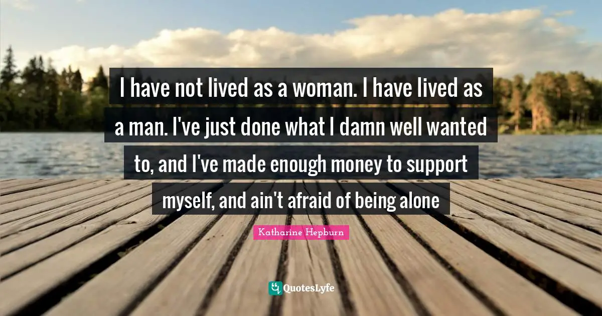 Support Quotes: "I have not lived as a woman. I have lived as a man. I've just done what I damn well wanted to, and I've made enough money to support myself, and ain't afraid of being alone"
