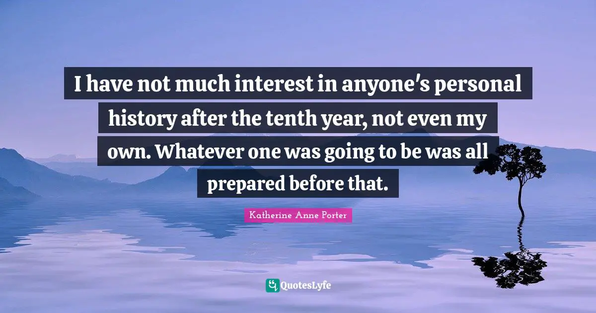 I have not much interest in anyone's personal history after the tenth year, not even my own. Whatever one was going to be was all prepared before that.