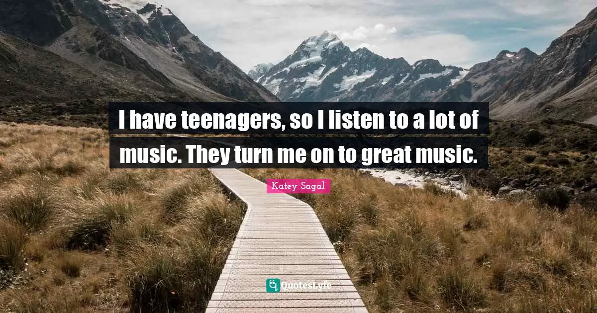 I have teenagers, so I listen to a lot of music. They turn me on to great music.