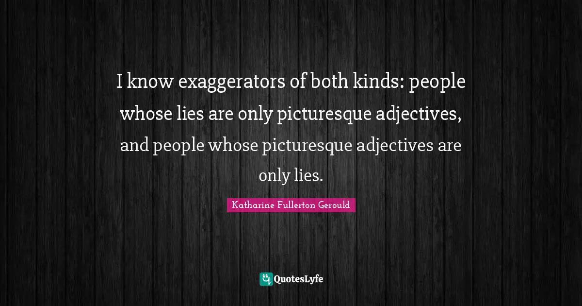 I know exaggerators of both kinds: people whose lies are only picturesque adjectives, and people whose picturesque adjectives are only lies.