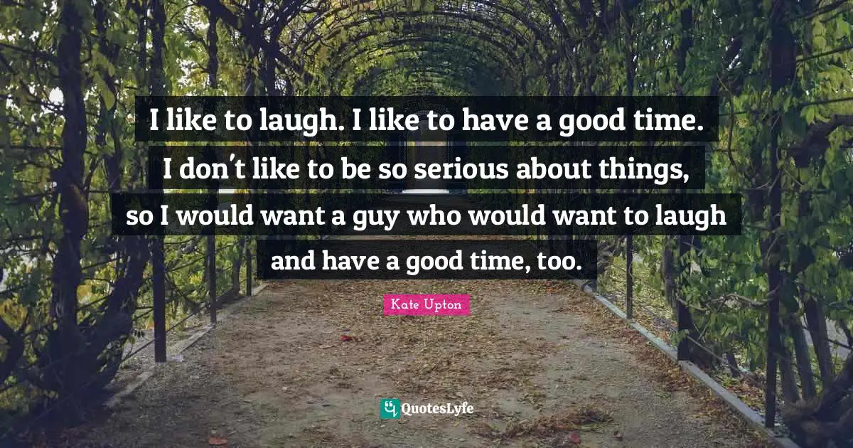 I like to laugh. I like to have a good time. I don't like to be so serious about things, so I would want a guy who would want to laugh and have a good time, too.