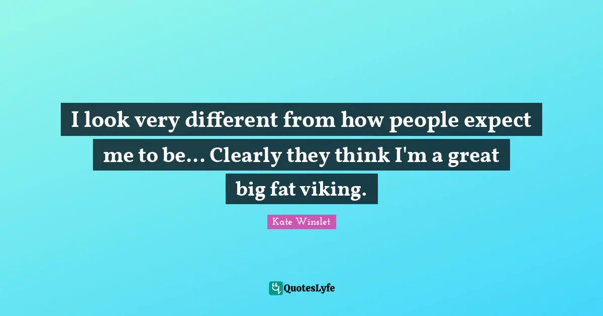 I look very different from how people expect me to be... Clearly they think I'm a great big fat viking.