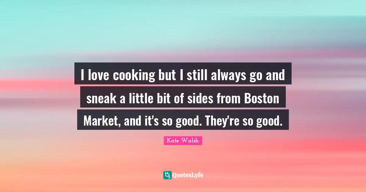 I love cooking but I still always go and sneak a little bit of sides from Boston Market, and it's so good. They're so good.