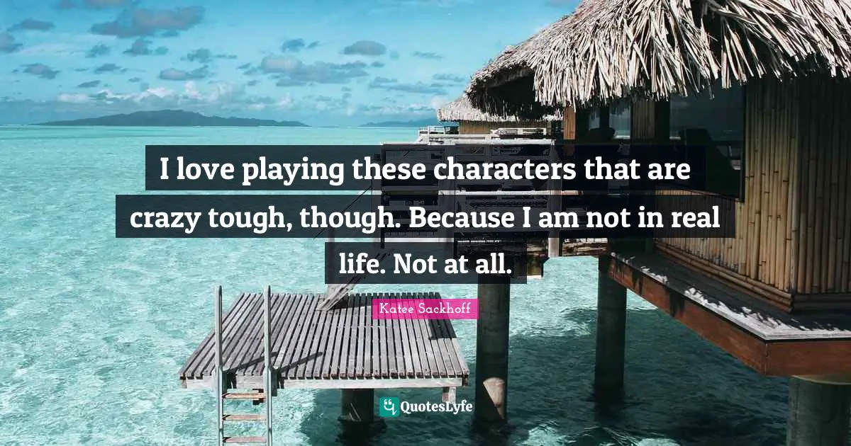 I love playing these characters that are crazy tough, though. Because I am not in real life. Not at all.