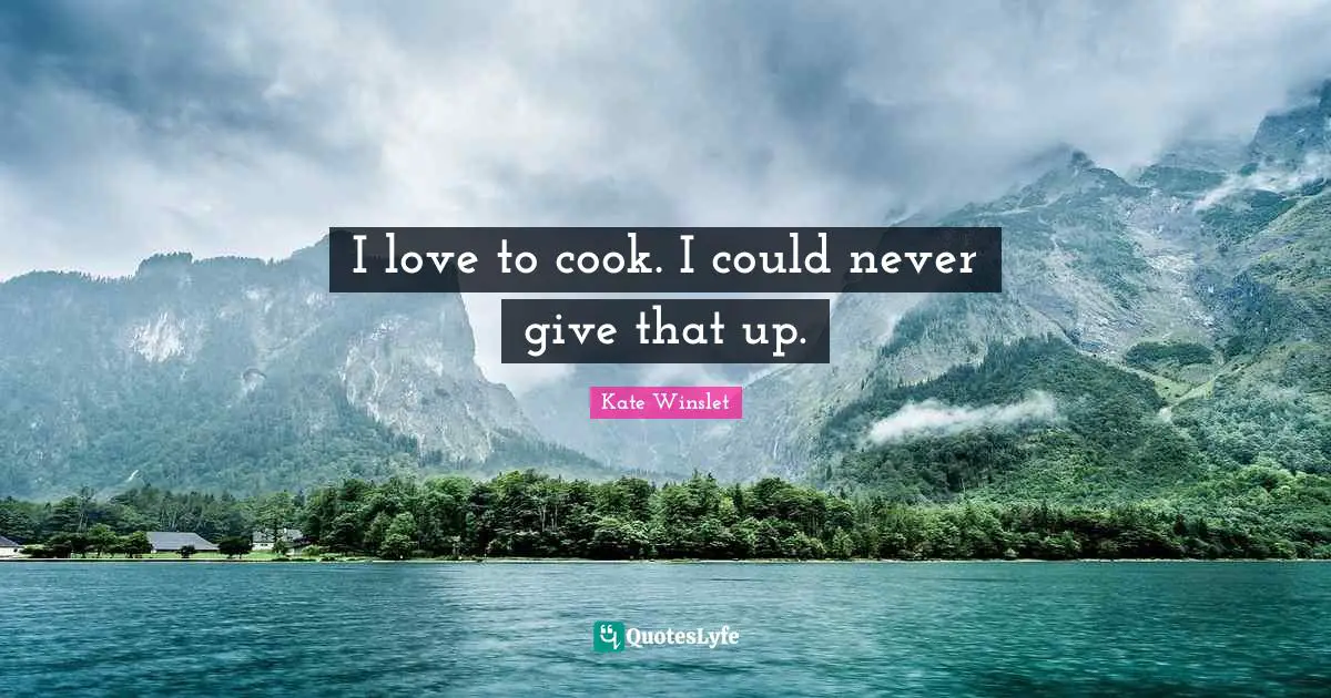 I love to cook. I could never give that up.