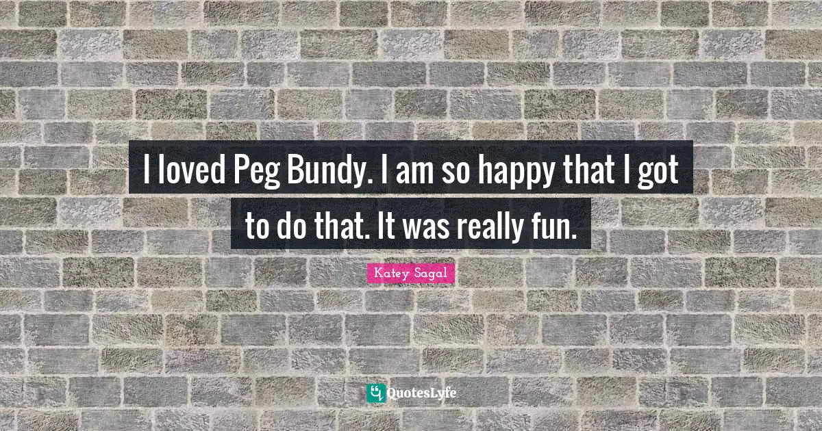 Peg Quotes: "I loved Peg Bundy. I am so happy that I got to do that. It was really fun."
