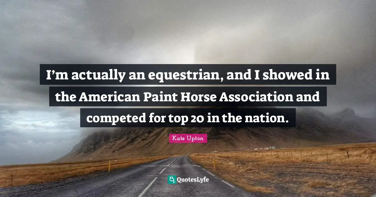 I’m actually an equestrian, and I showed in the American Paint Horse Association and competed for top 20 in the nation.