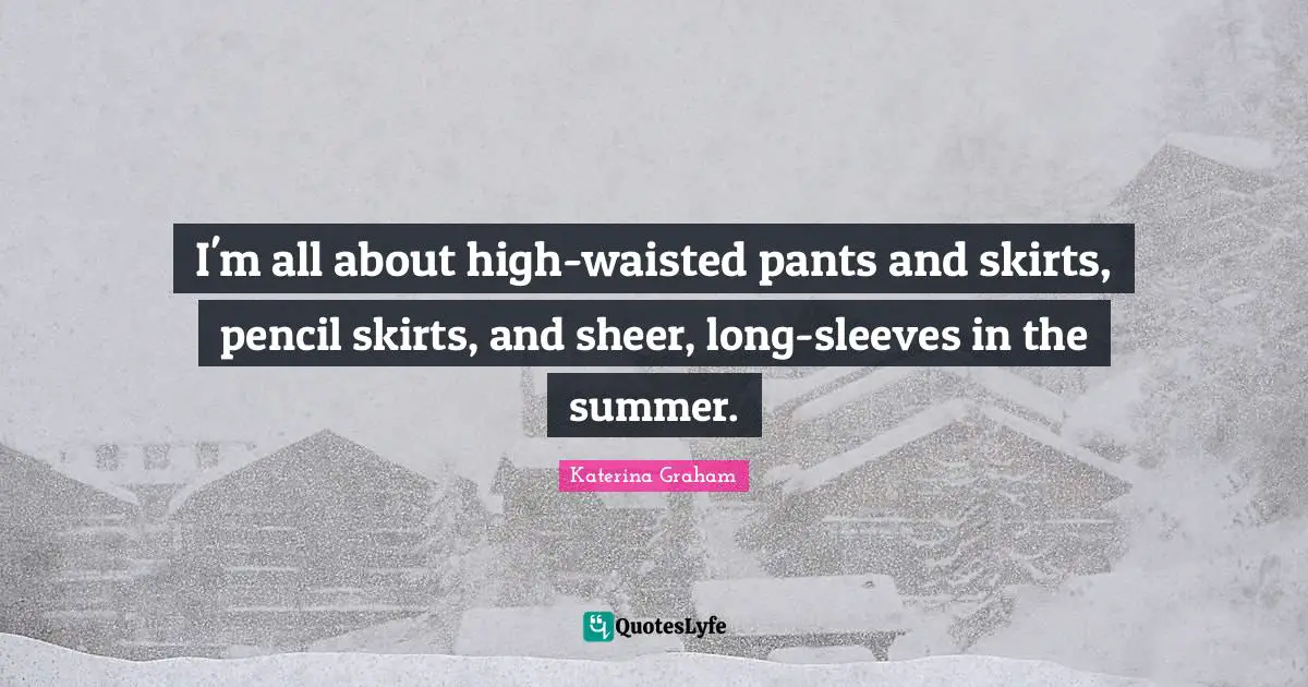 Pants Quotes: "I'm all about high-waisted pants and skirts, pencil skirts, and sheer, long-sleeves in the summer."