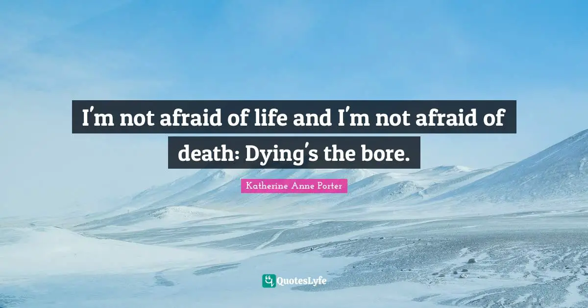I'm not afraid of life and I'm not afraid of death: Dying's the bore.