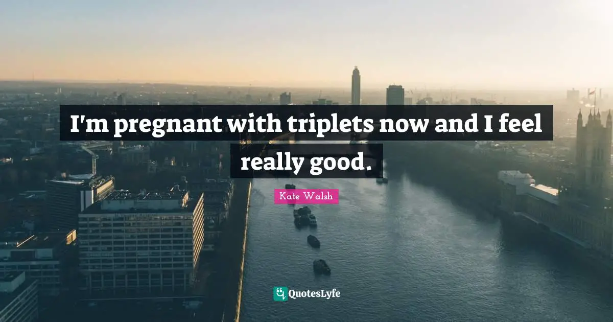 I'm pregnant with triplets now and I feel really good.