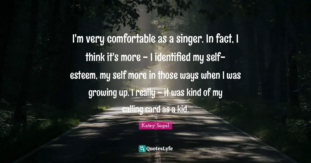I'm very comfortable as a singer. In fact, I think it's more - I identified my self-esteem, my self more in those ways when I was growing up. I really - it was kind of my calling card as a kid.