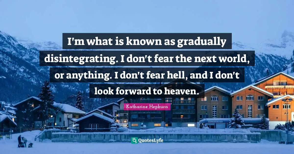 I'm what is known as gradually disintegrating. I don't fear the next world, or anything. I don't fear hell, and I don't look forward to heaven.