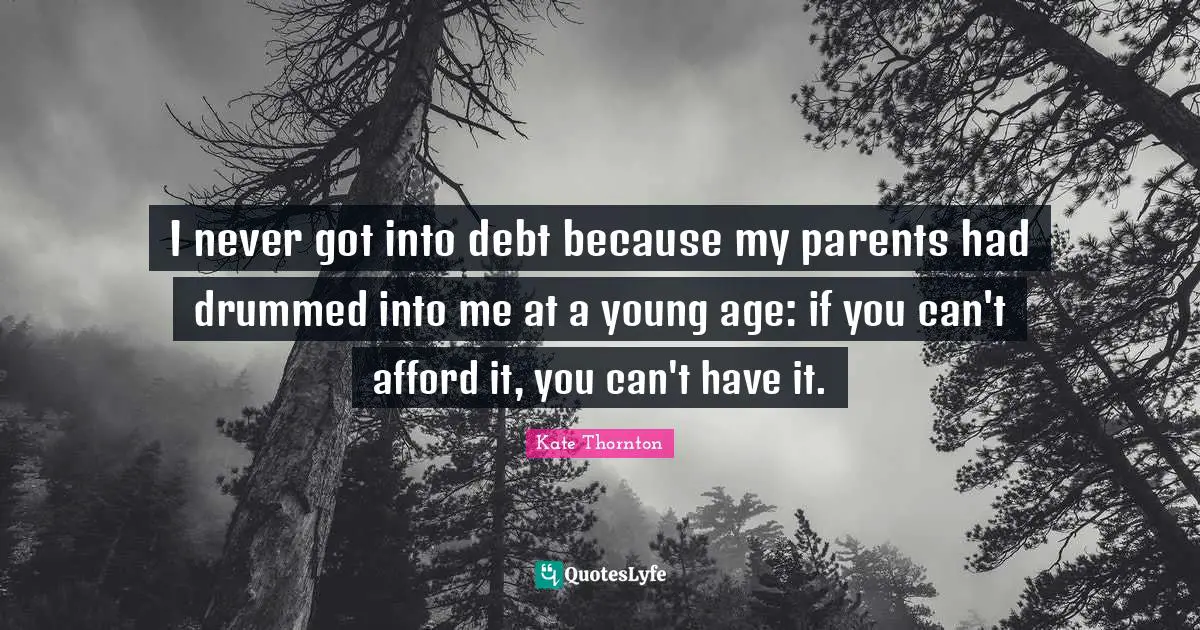 Kate Thornton Quotes: "I never got into debt because my parents had drummed into me at a young age: if you can't afford it, you can't have it."
