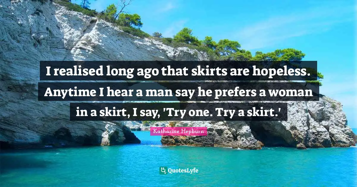Katharine Hepburn Quotes: "I realised long ago that skirts are hopeless. Anytime I hear a man say he prefers a woman in a skirt, I say, 'Try one. Try a skirt.'"
