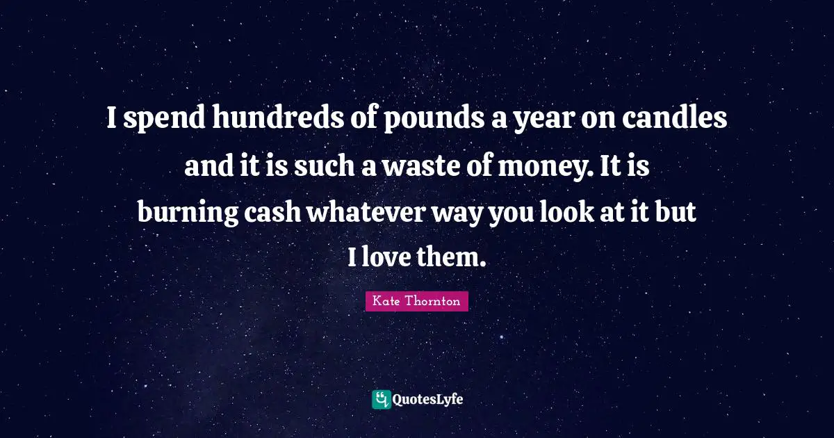 Kate Thornton Quotes: "I spend hundreds of pounds a year on candles and it is such a waste of money. It is burning cash whatever way you look at it but I love them."