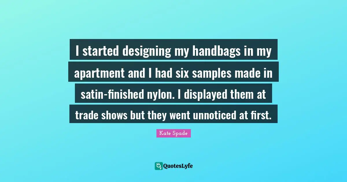 I started designing my handbags in my apartment and I had six samples made in satin-finished nylon. I displayed them at trade shows but they went unnoticed at first.