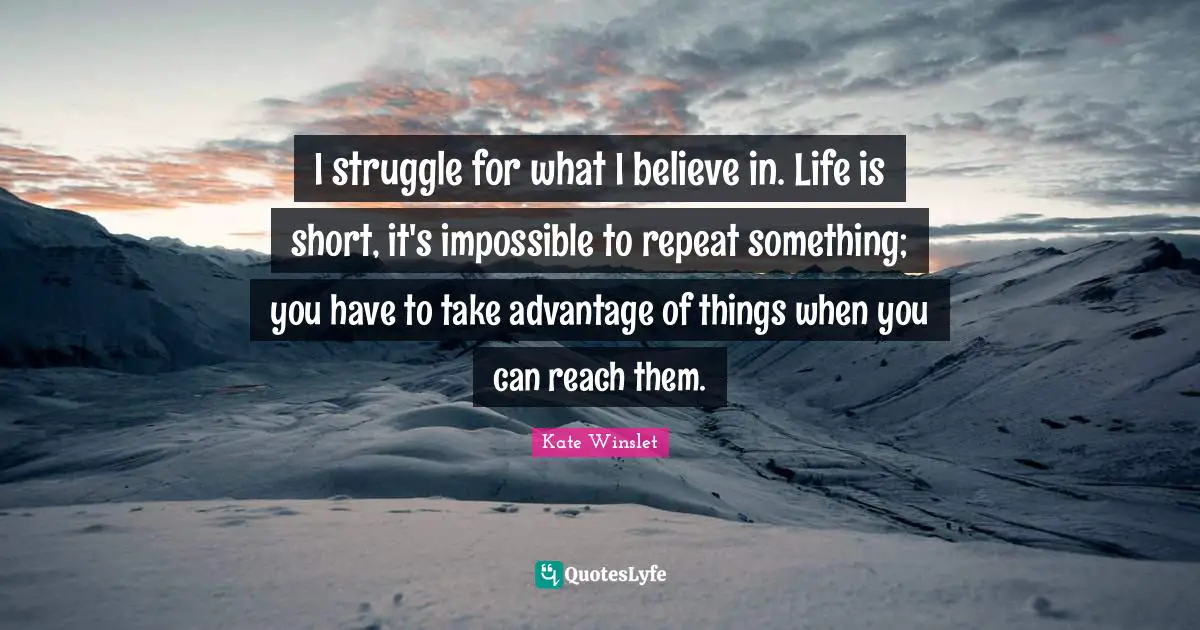 I struggle for what I believe in. Life is short, it's impossible to repeat something; you have to take advantage of things when you can reach them.