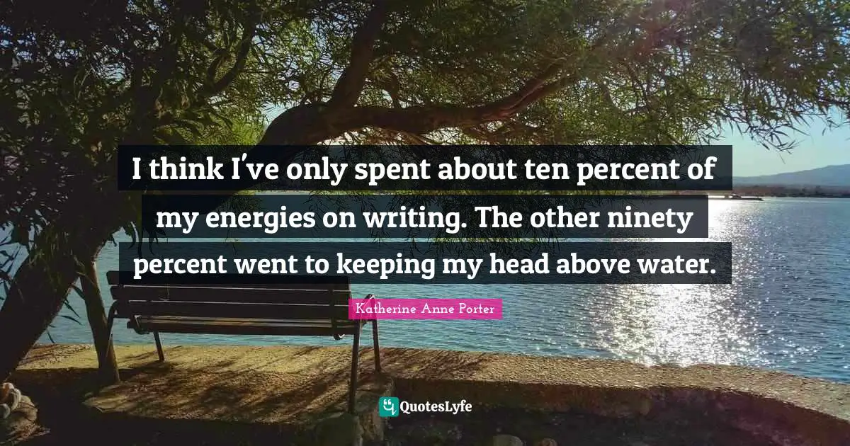 I think I've only spent about ten percent of my energies on writing. The other ninety percent went to keeping my head above water.