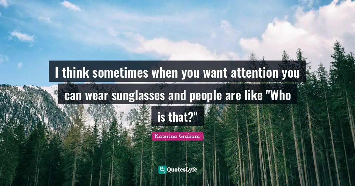 Sometimes Quotes: "I think sometimes when you want attention you can wear sunglasses and people are like "Who is that?""