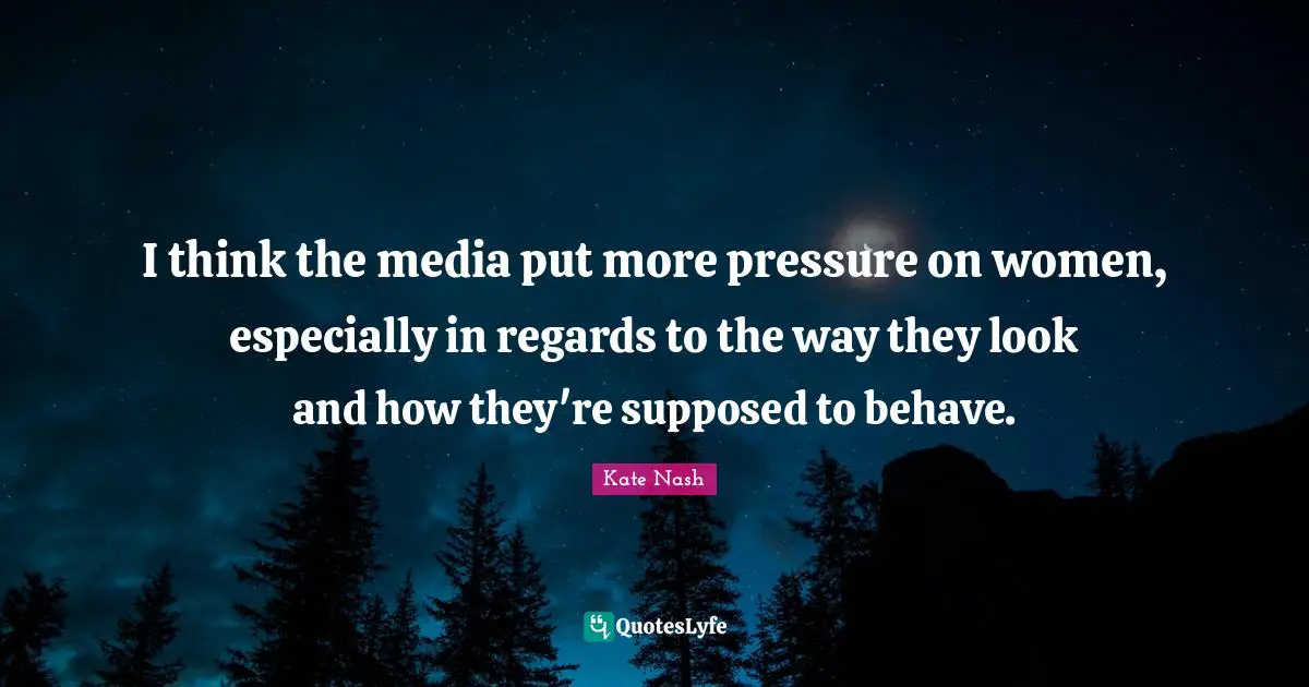 Kate Nash Quotes: "I think the media put more pressure on women, especially in regards to the way they look and how they're supposed to behave."