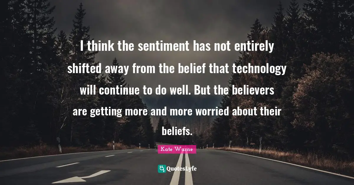 I think the sentiment has not entirely shifted away from the belief that technology will continue to do well. But the believers are getting more and more worried about their beliefs.