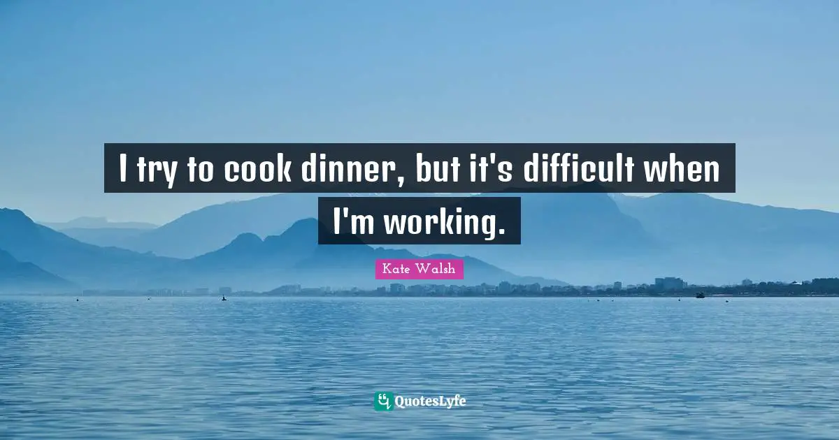 I try to cook dinner, but it's difficult when I'm working.