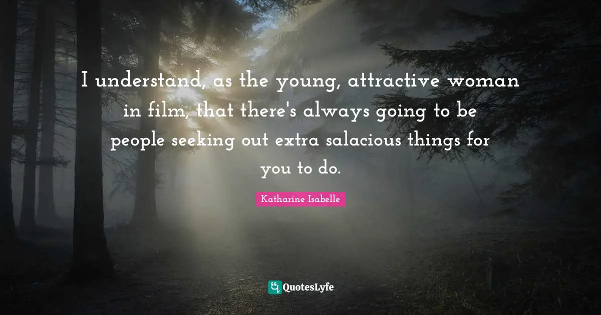 I understand, as the young, attractive woman in film, that there's always going to be people seeking out extra salacious things for you to do.