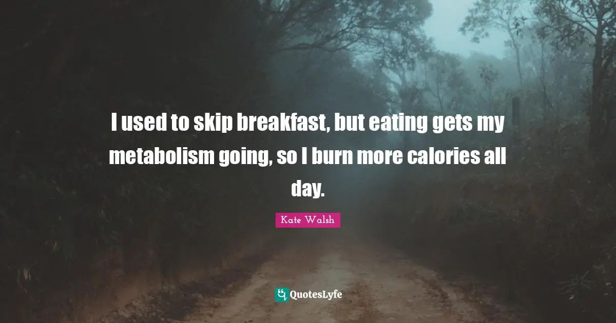 I used to skip breakfast, but eating gets my metabolism going, so I burn more calories all day.