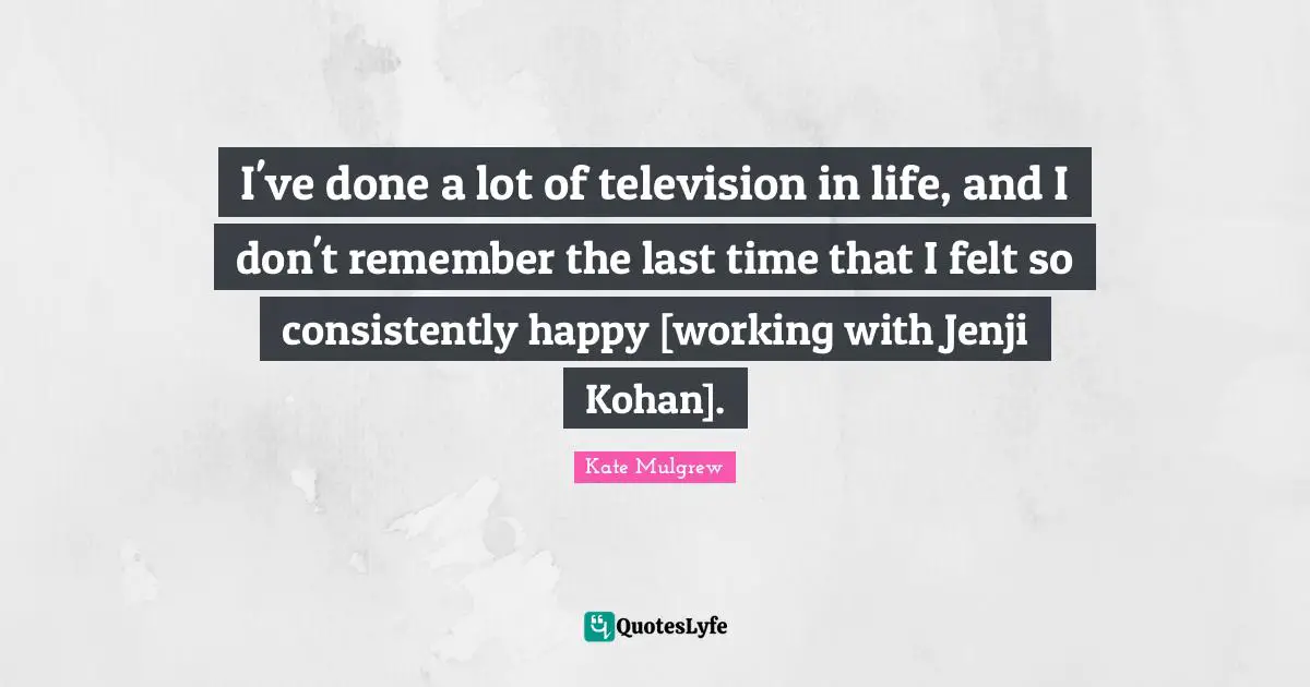 I've done a lot of television in life, and I don't remember the last time that I felt so consistently happy [working with Jenji Kohan].