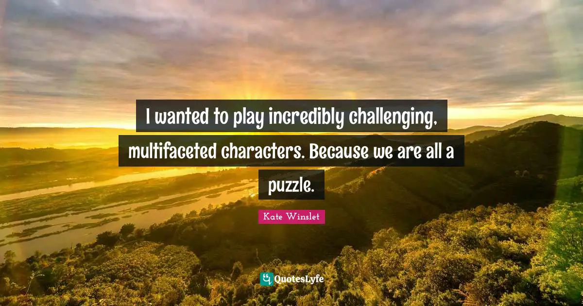 I wanted to play incredibly challenging, multifaceted characters. Because we are all a puzzle.