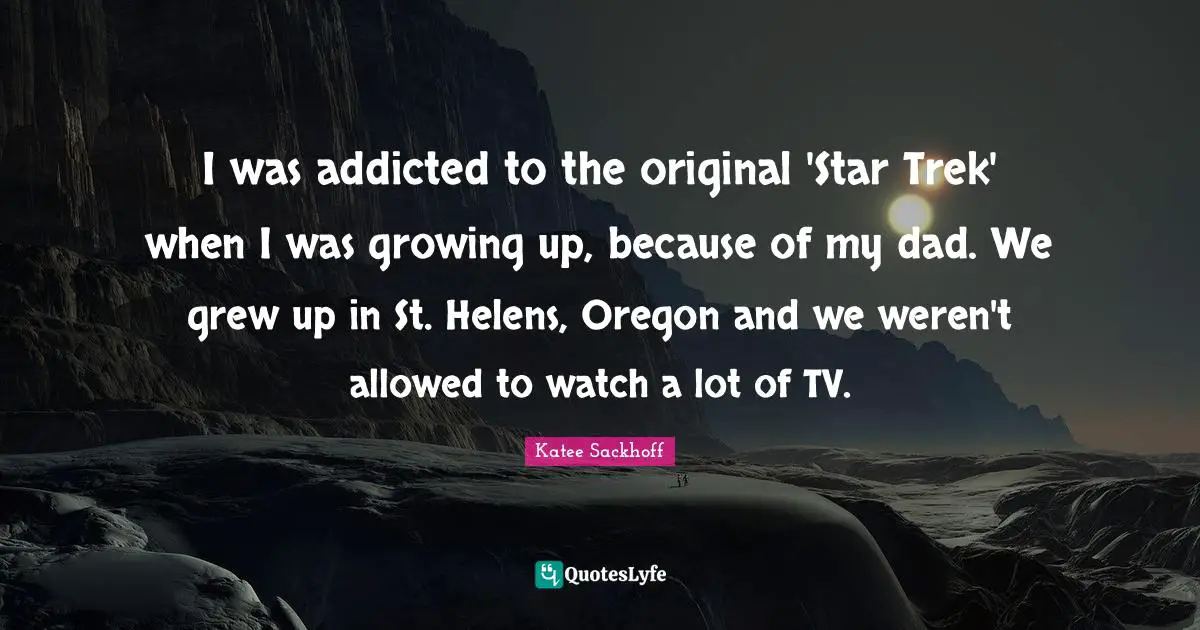 I was addicted to the original 'Star Trek' when I was growing up, because of my dad. We grew up in St. Helens, Oregon and we weren't allowed to watch a lot of TV.