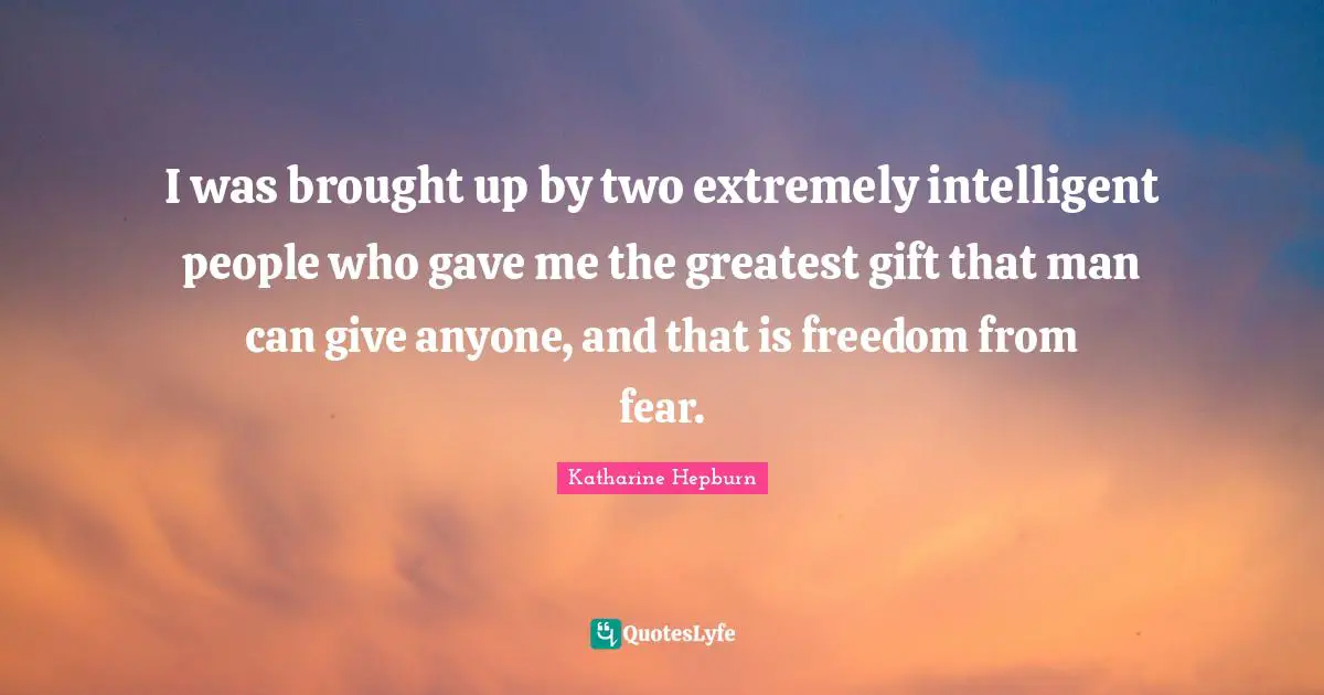 Katharine Hepburn Quotes: "I was brought up by two extremely intelligent people who gave me the greatest gift that man can give anyone, and that is freedom from fear."