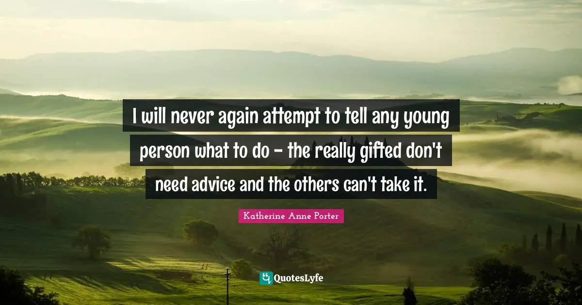 I will never again attempt to tell any young person what to do - the really gifted don't need advice and the others can't take it.