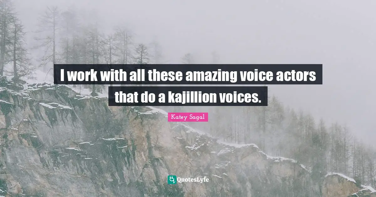 I work with all these amazing voice actors that do a kajillion voices.